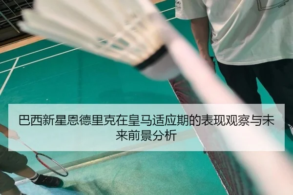 巴西新星恩德里克在皇马适应期的表现观察与未来前景分析