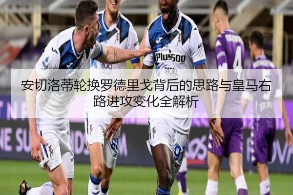 安切洛蒂轮换罗德里戈背后的思路与皇马右路进攻变化全解析