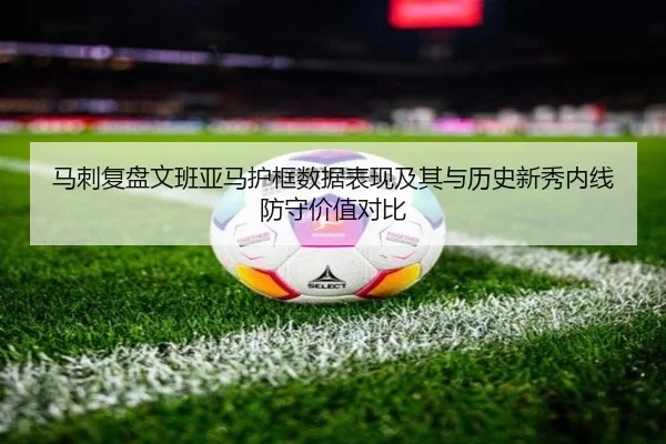 马刺复盘文班亚马护框数据表现及其与历史新秀内线防守价值对比