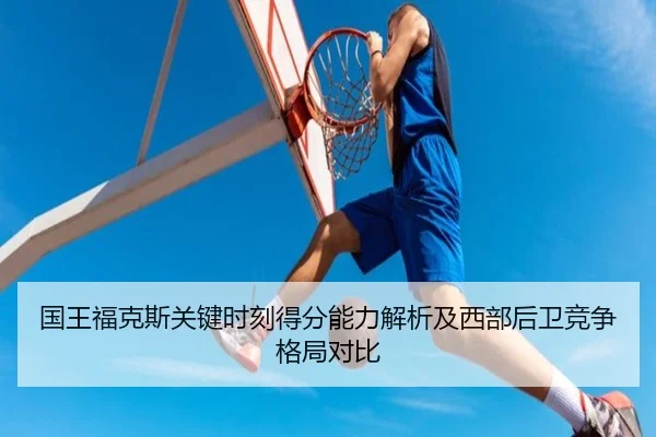 国王福克斯关键时刻得分能力解析及西部后卫竞争格局对比