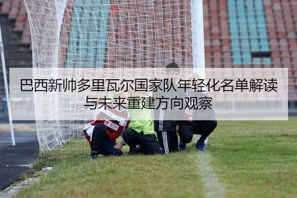 巴西新帅多里瓦尔国家队年轻化名单解读与未来重建方向观察