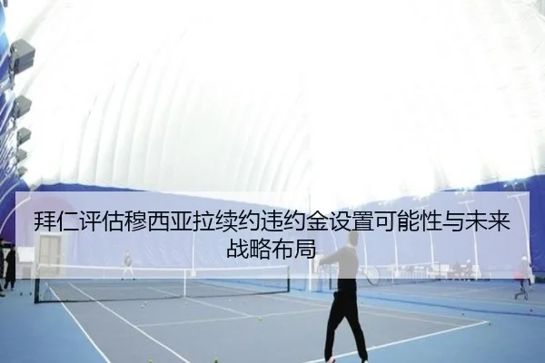拜仁评估穆西亚拉续约违约金设置可能性与未来战略布局