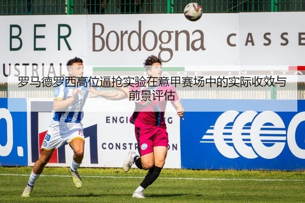 罗马德罗西高位逼抢实验在意甲赛场中的实际收效与前景评估