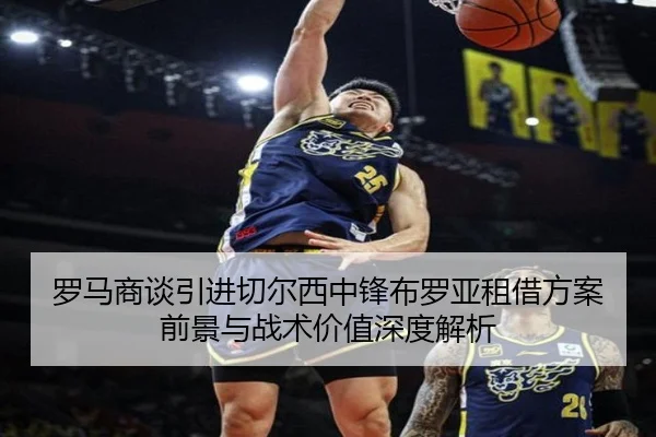 罗马商谈引进切尔西中锋布罗亚租借方案前景与战术价值深度解析
