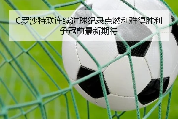 C罗沙特联连续进球纪录点燃利雅得胜利争冠前景新期待