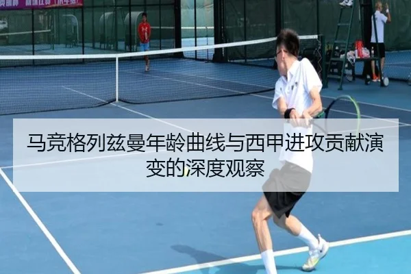 马竞格列兹曼年龄曲线与西甲进攻贡献演变的深度观察