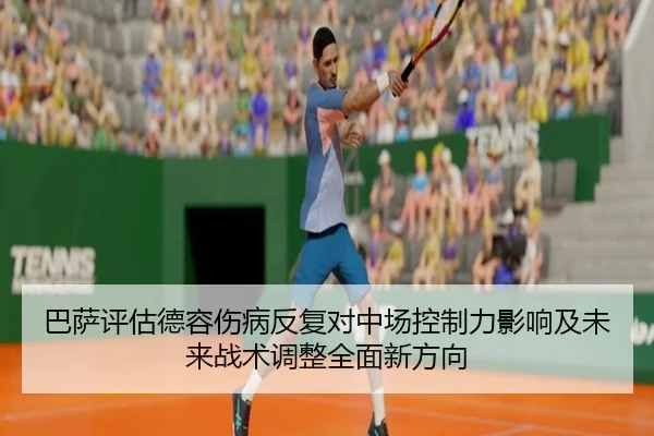 巴萨评估德容伤病反复对中场控制力影响及未来战术调整全面新方向