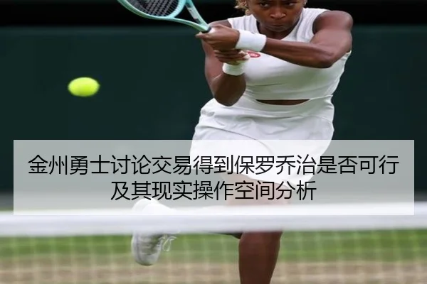 金州勇士讨论交易得到保罗乔治是否可行及其现实操作空间分析