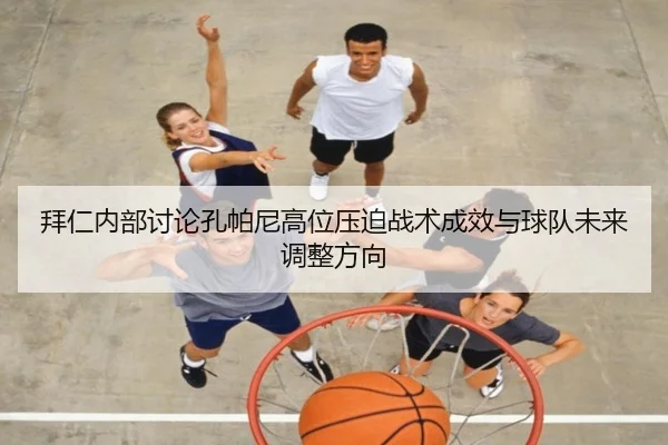 拜仁内部讨论孔帕尼高位压迫战术成效与球队未来调整方向