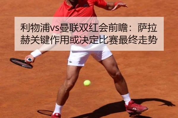 利物浦vs曼联双红会前瞻：萨拉赫关键作用或决定比赛最终走势