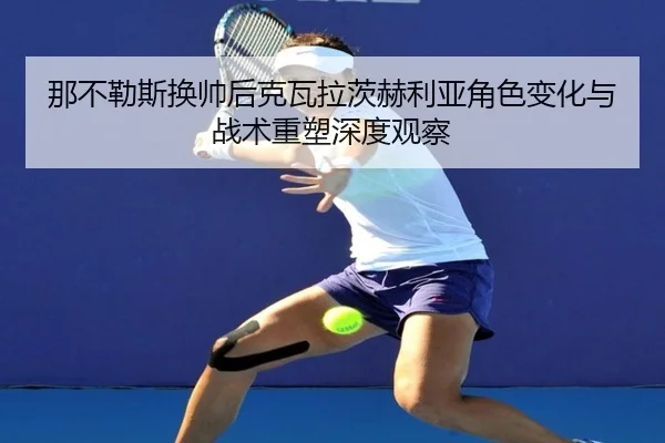 那不勒斯换帅后克瓦拉茨赫利亚角色变化与战术重塑深度观察