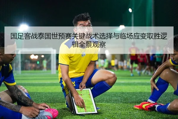国足客战泰国世预赛关键战术选择与临场应变取胜逻辑全景观察