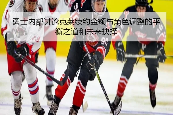 勇士内部讨论克莱续约金额与角色调整的平衡之道和未来抉择