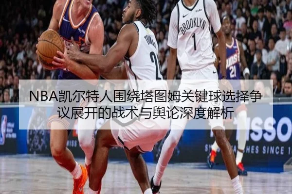 NBA凯尔特人围绕塔图姆关键球选择争议展开的战术与舆论深度解析