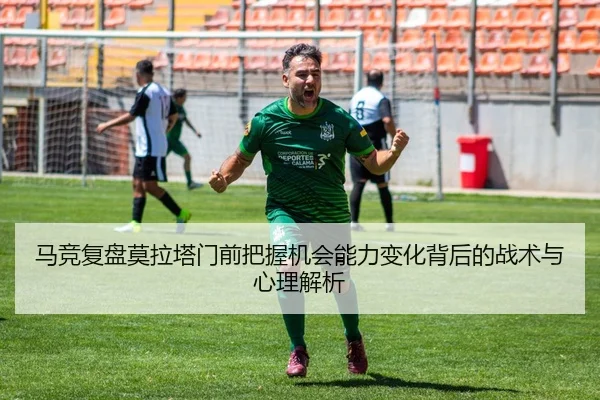 马竞复盘莫拉塔门前把握机会能力变化背后的战术与心理解析