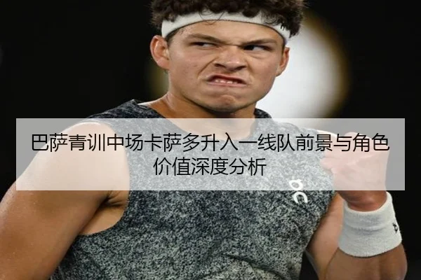 巴萨青训中场卡萨多升入一线队前景与角色价值深度分析