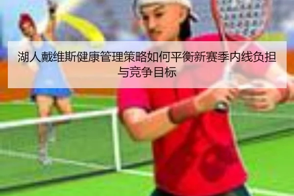 湖人戴维斯健康管理策略如何平衡新赛季内线负担与竞争目标