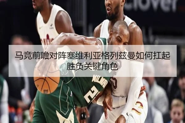 马竞前瞻对阵塞维利亚格列兹曼如何扛起胜负关键角色