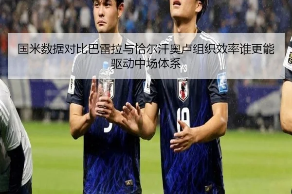 国米数据对比巴雷拉与恰尔汗奥卢组织效率谁更能驱动中场体系