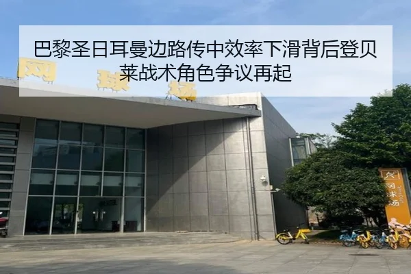 巴黎圣日耳曼边路传中效率下滑背后登贝莱战术角色争议再起