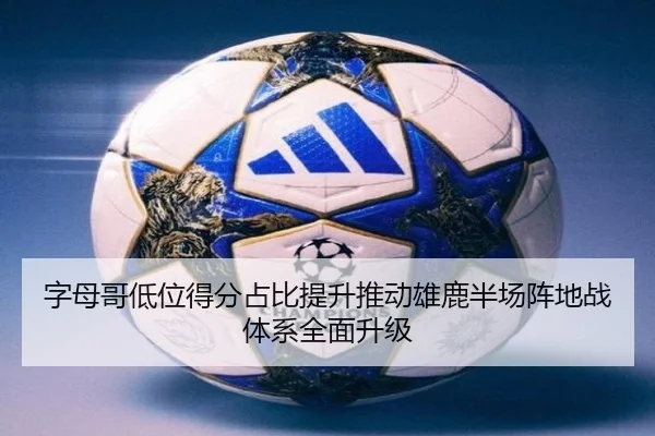 字母哥低位得分占比提升推动雄鹿半场阵地战体系全面升级