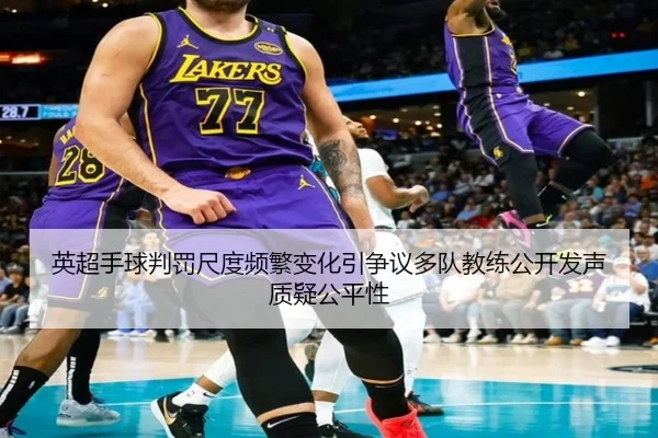英超手球判罚尺度频繁变化引争议多队教练公开发声质疑公平性
