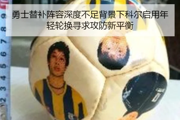 勇士替补阵容深度不足背景下科尔启用年轻轮换寻求攻防新平衡