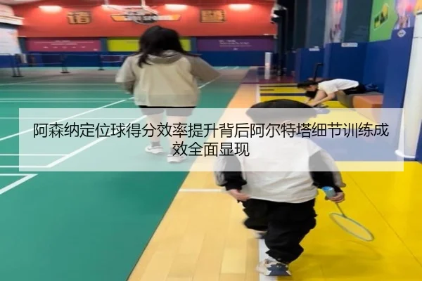 阿森纳定位球得分效率提升背后阿尔特塔细节训练成效全面显现